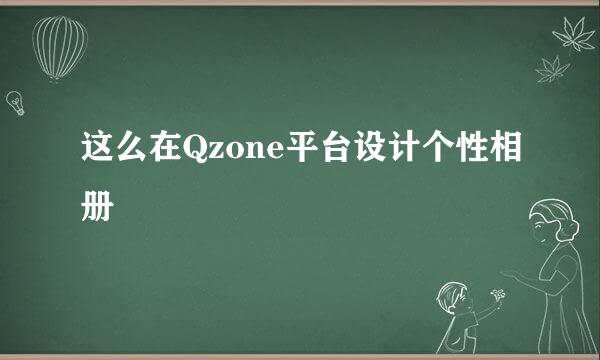 这么在Qzone平台设计个性相册