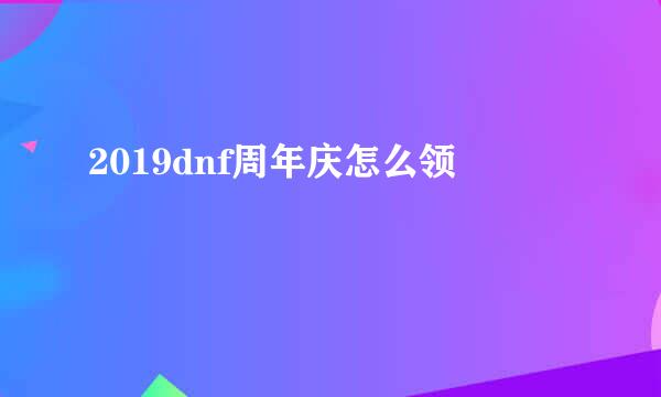 2019dnf周年庆怎么领