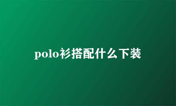 polo衫搭配什么下装