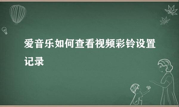 爱音乐如何查看视频彩铃设置记录