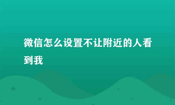 微信怎么设置不让附近的人看到我