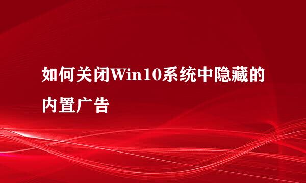 如何关闭Win10系统中隐藏的内置广告