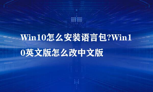 Win10怎么安装语言包?Win10英文版怎么改中文版