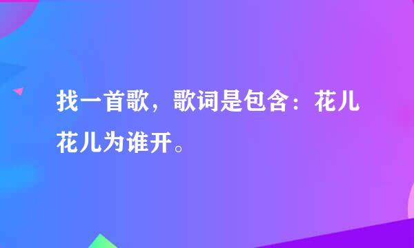 找一首歌，歌词是包含：花儿花儿为谁开。