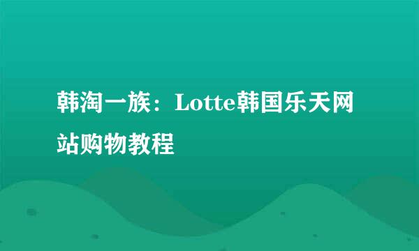 韩淘一族：Lotte韩国乐天网站购物教程