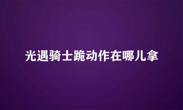 光遇骑士跪动作在哪儿拿