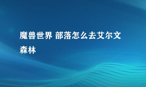 魔兽世界 部落怎么去艾尔文森林