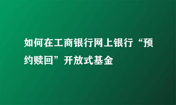 如何在工商银行网上银行“预约赎回”开放式基金