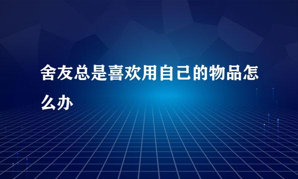 舍友总是喜欢用自己的物品怎么办