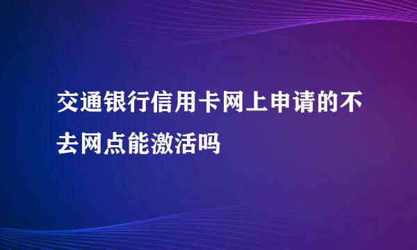 交通银行信用卡网上申请的不去网点能激活吗