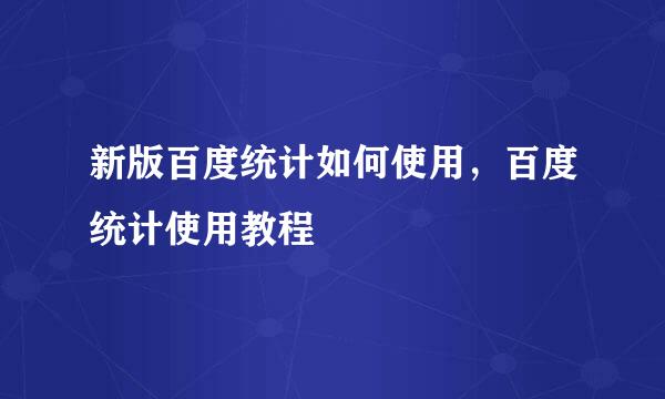 新版百度统计如何使用，百度统计使用教程