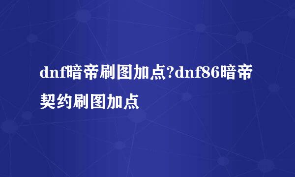 dnf暗帝刷图加点?dnf86暗帝契约刷图加点