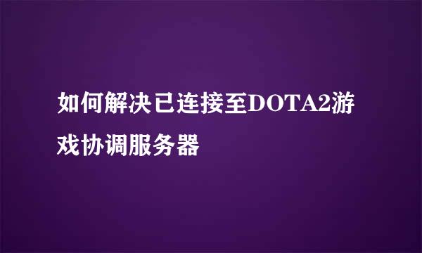 如何解决已连接至DOTA2游戏协调服务器