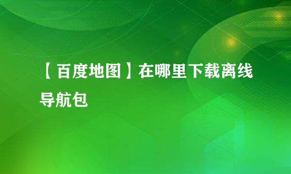 【百度地图】在哪里下载离线导航包