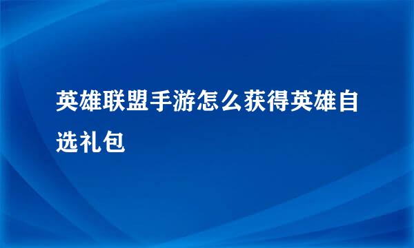 英雄联盟手游怎么获得英雄自选礼包