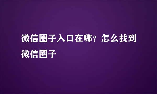 微信圈子入口在哪？怎么找到微信圈子