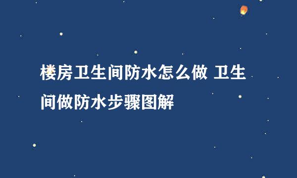 楼房卫生间防水怎么做 卫生间做防水步骤图解