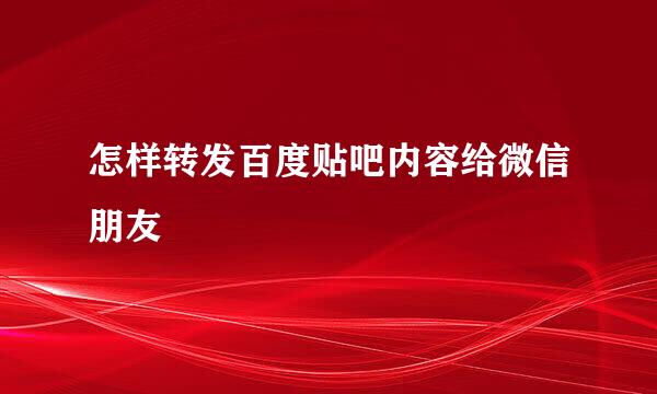 怎样转发百度贴吧内容给微信朋友