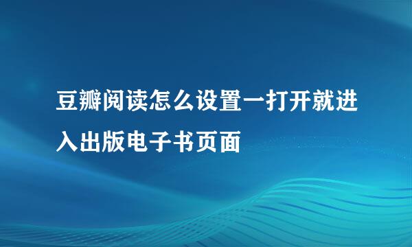 豆瓣阅读怎么设置一打开就进入出版电子书页面