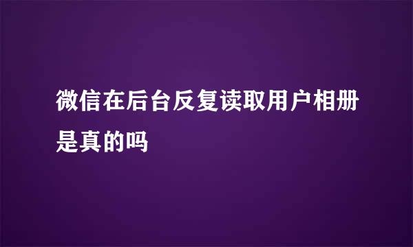 微信在后台反复读取用户相册是真的吗