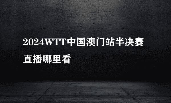 2024WTT中国澳门站半决赛直播哪里看