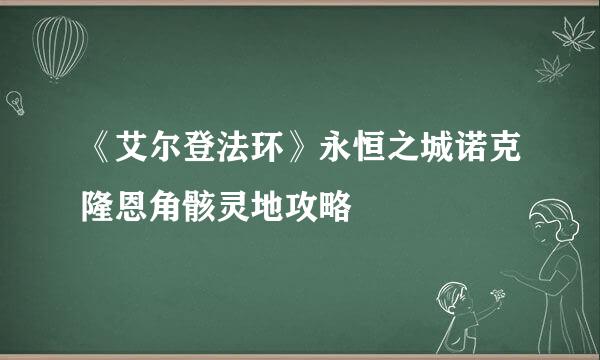 《艾尔登法环》永恒之城诺克隆恩角骸灵地攻略