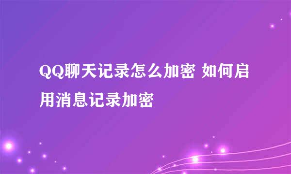 QQ聊天记录怎么加密 如何启用消息记录加密