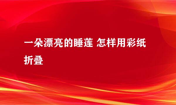 一朵漂亮的睡莲 怎样用彩纸折叠