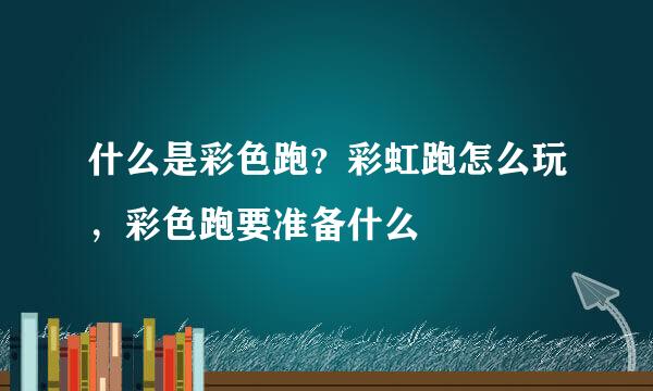 什么是彩色跑？彩虹跑怎么玩，彩色跑要准备什么