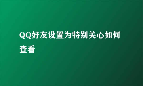 QQ好友设置为特别关心如何查看