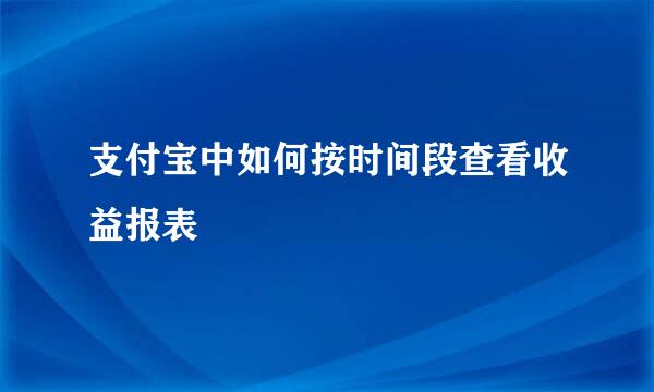 支付宝中如何按时间段查看收益报表