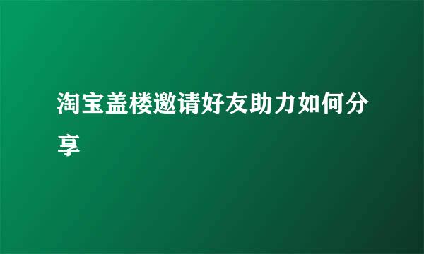 淘宝盖楼邀请好友助力如何分享