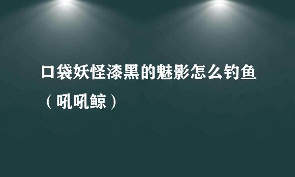 口袋妖怪漆黑的魅影怎么钓鱼（吼吼鲸）