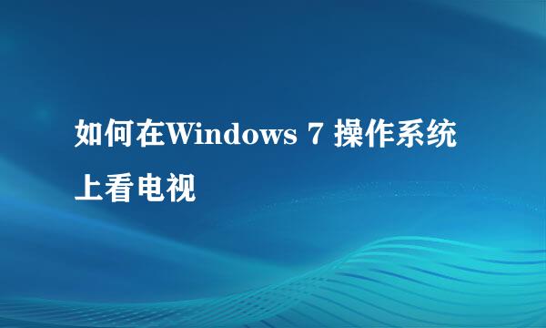 如何在Windows 7 操作系统上看电视