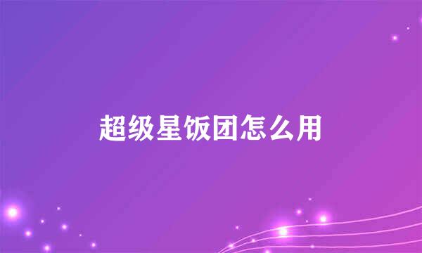 超级星饭团怎么用