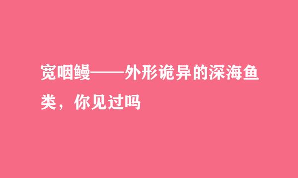 宽咽鳗——外形诡异的深海鱼类，你见过吗