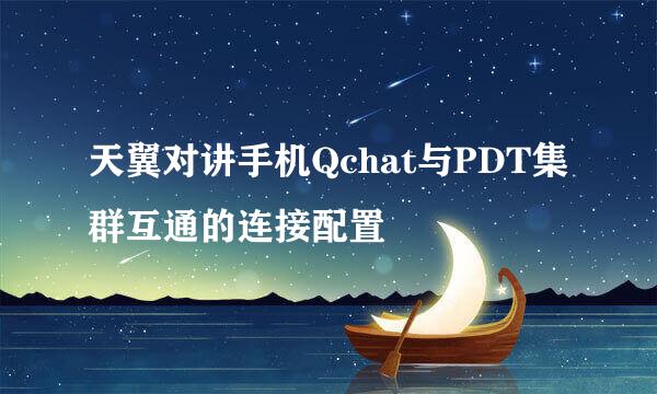 天翼对讲手机Qchat与PDT集群互通的连接配置