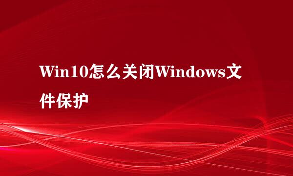 Win10怎么关闭Windows文件保护