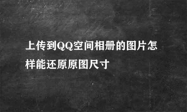 上传到QQ空间相册的图片怎样能还原原图尺寸