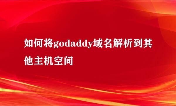 如何将godaddy域名解析到其他主机空间