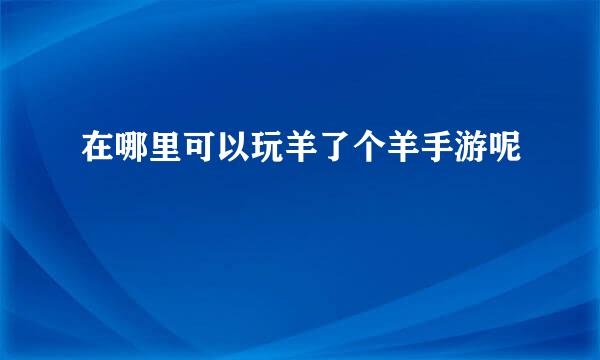 在哪里可以玩羊了个羊手游呢