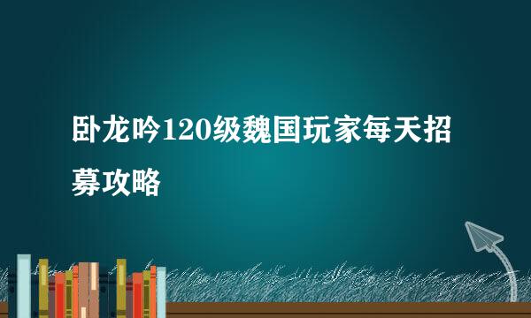 卧龙吟120级魏国玩家每天招募攻略