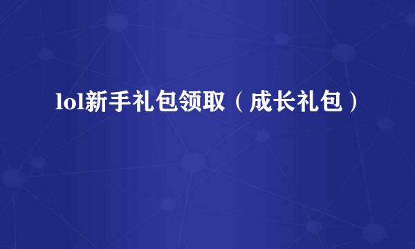 lol新手礼包领取（成长礼包）