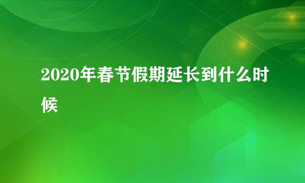 2020年春节假期延长到什么时候