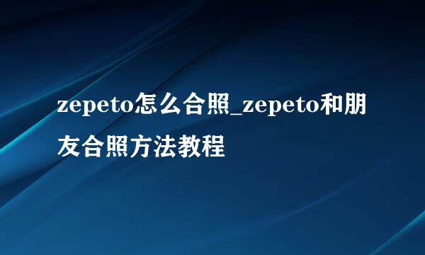 zepeto怎么合照_zepeto和朋友合照方法教程