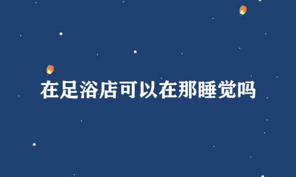 在足浴店可以在那睡觉吗