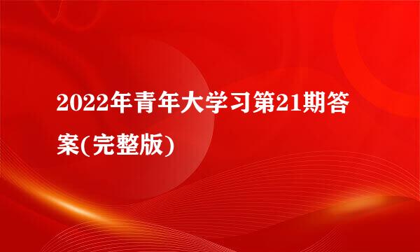 2022年青年大学习第21期答案(完整版)