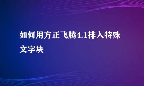 如何用方正飞腾4.1排入特殊文字块