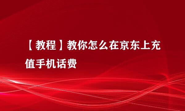 【教程】教你怎么在京东上充值手机话费