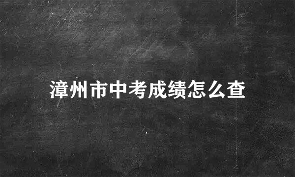 漳州市中考成绩怎么查